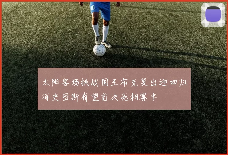 太阳客场挑战国王布克复出迎回归海史密斯有望首次亮相赛季