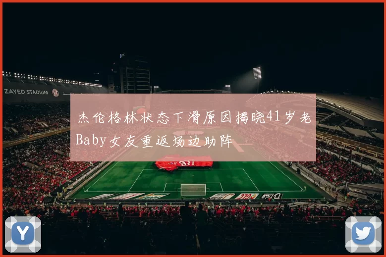 杰伦格林状态下滑原因揭晓41岁老Baby女友重返场边助阵