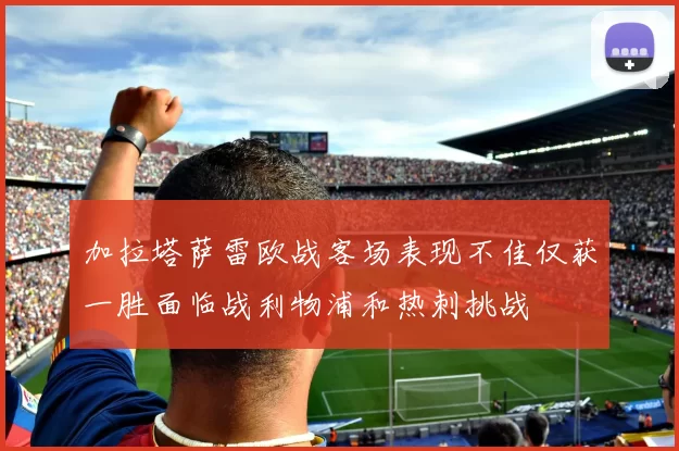 加拉塔萨雷欧战客场表现不佳仅获一胜面临战利物浦和热刺挑战