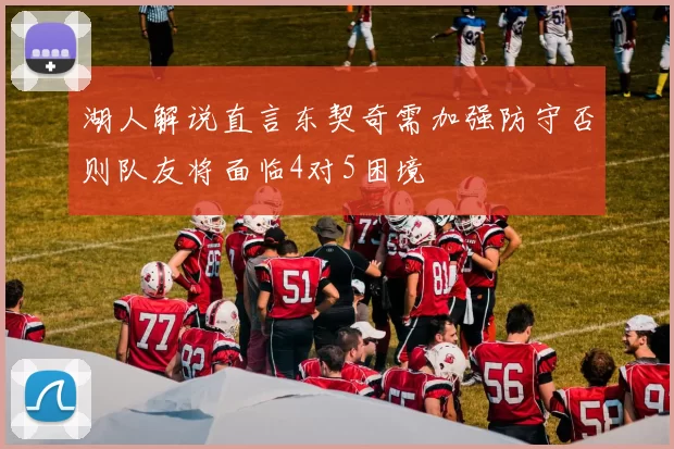 湖人解说直言东契奇需加强防守否则队友将面临4对5困境