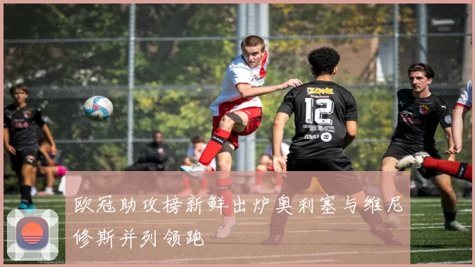 欧冠助攻榜新鲜出炉奥利塞与维尼修斯并列领跑