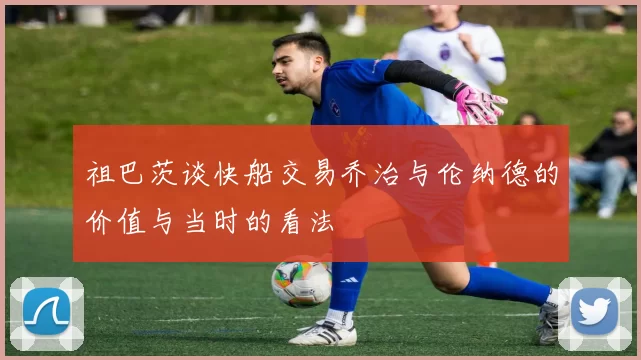 祖巴茨谈快船交易乔治与伦纳德的价值与当时的看法