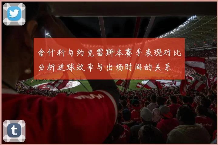 舍什科与约克雷斯本赛季表现对比分析进球效率与出场时间的关系