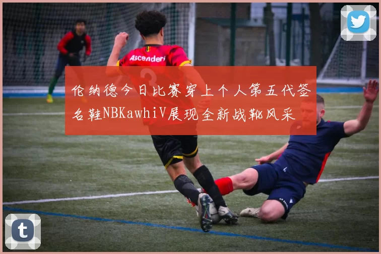 伦纳德今日比赛穿上个人第五代签名鞋NBKawhiV展现全新战靴风采