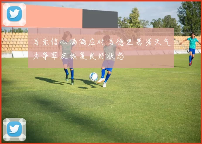 马竞信心满满应对马德里恶劣天气力争草皮恢复良好状态