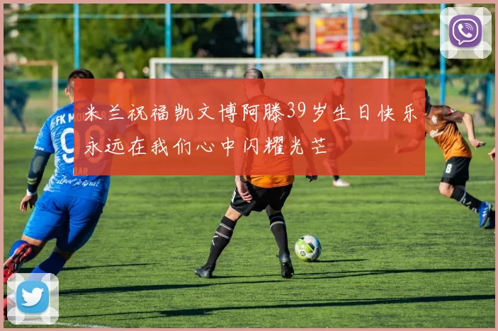 米兰祝福凯文博阿滕39岁生日快乐永远在我们心中闪耀光芒