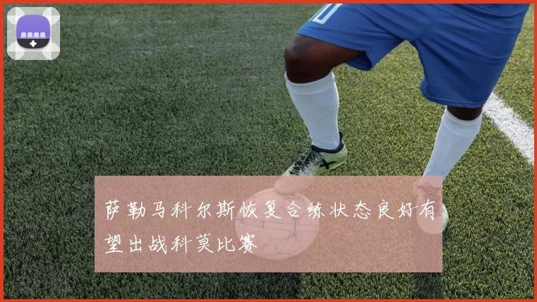 萨勒马科尔斯恢复合练状态良好有望出战科莫比赛