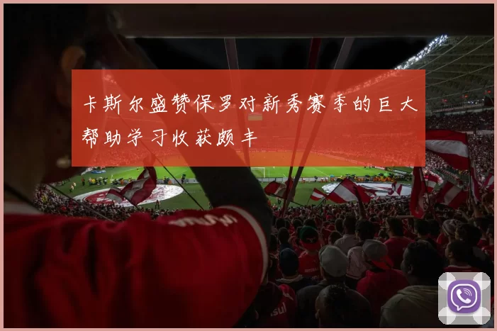 卡斯尔盛赞保罗对新秀赛季的巨大帮助学习收获颇丰
