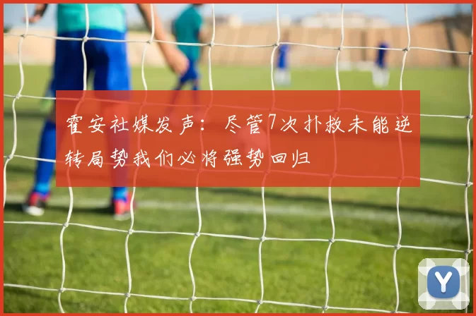 霍安社媒发声：尽管7次扑救未能逆转局势我们必将强势回归