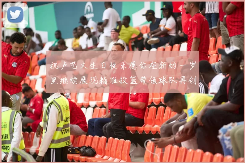 祝卢艺文生日快乐愿你在新的一岁里继续展现精准投篮带领球队再创辉煌成就