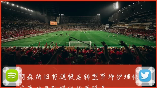 阿森纳旧将退役后转型草坪护理供应商为母队提供优质服务