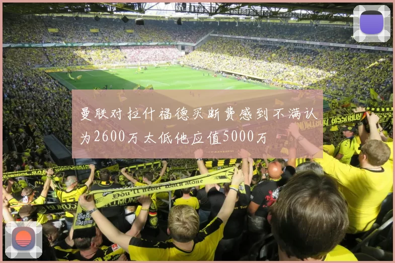 曼联对拉什福德买断费感到不满认为2600万太低他应值5000万