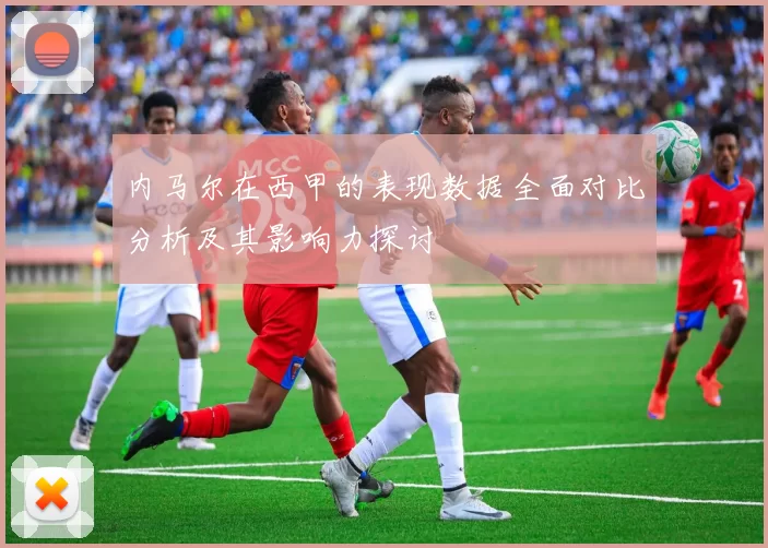 内马尔在西甲的表现数据全面对比分析及其影响力探讨