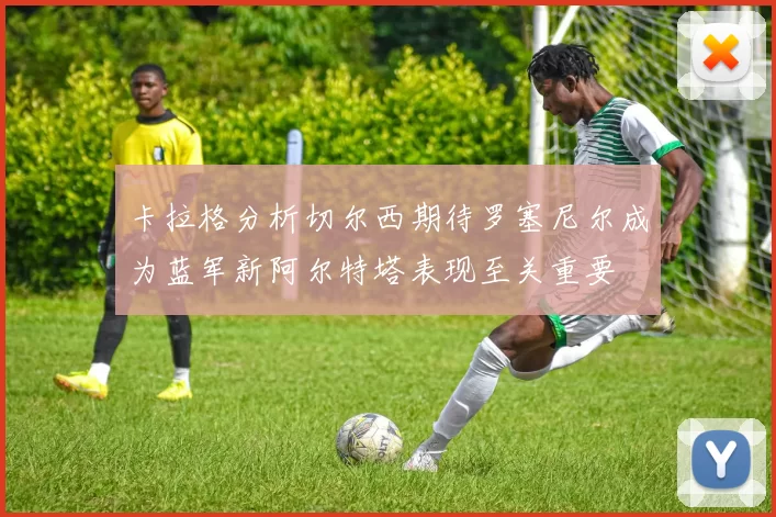 卡拉格分析切尔西期待罗塞尼尔成为蓝军新阿尔特塔表现至关重要