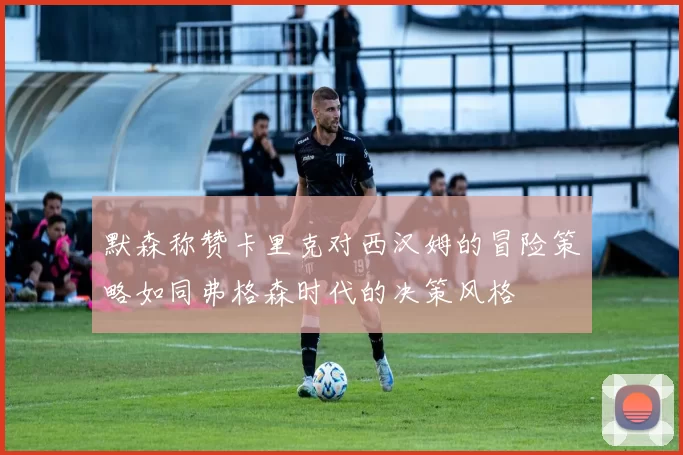 默森称赞卡里克对西汉姆的冒险策略如同弗格森时代的决策风格