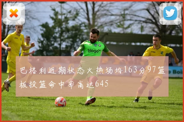 巴格利近期状态火热场均163分97篮板投篮命中率高达645