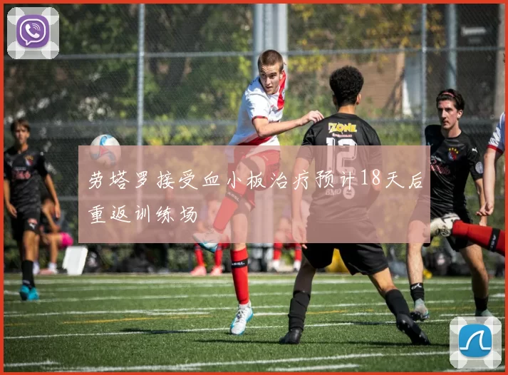 劳塔罗接受血小板治疗预计18天后重返训练场