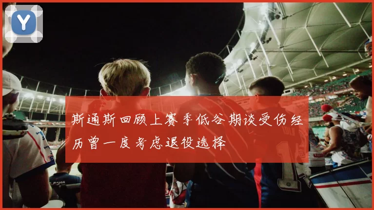 斯通斯回顾上赛季低谷期谈受伤经历曾一度考虑退役选择