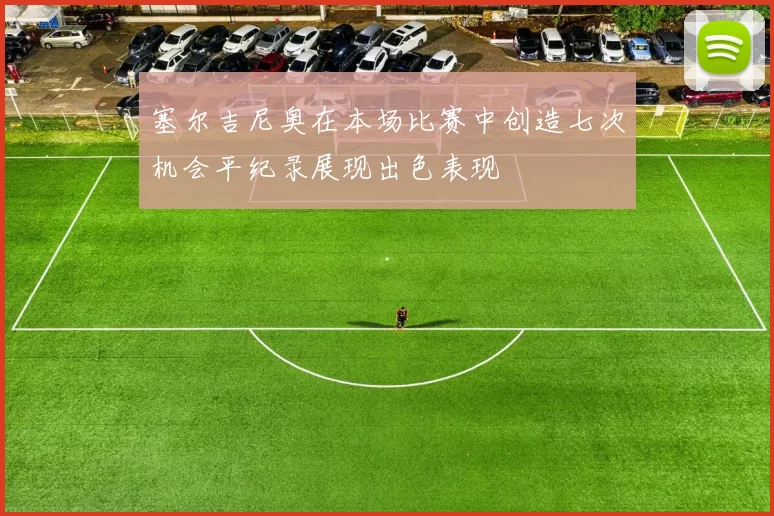 塞尔吉尼奥在本场比赛中创造七次机会平纪录展现出色表现