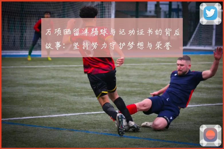 万项晒留洋踢球与记功证书的背后故事：坚持努力守护梦想与荣誉