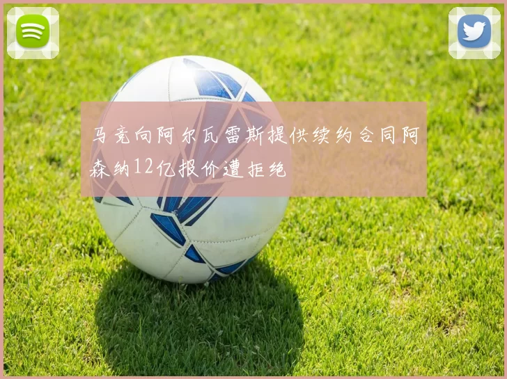 马竞向阿尔瓦雷斯提供续约合同阿森纳12亿报价遭拒绝