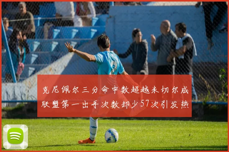 克尼佩尔三分命中数超越米切尔成联盟第一出手次数却少57次引发热议