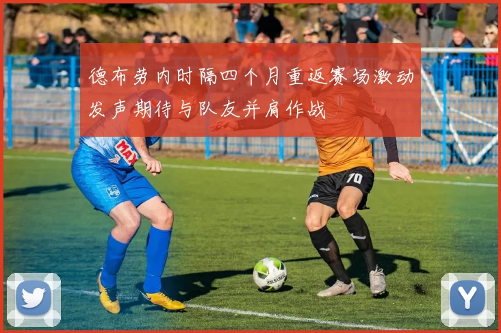 德布劳内时隔四个月重返赛场激动发声期待与队友并肩作战
