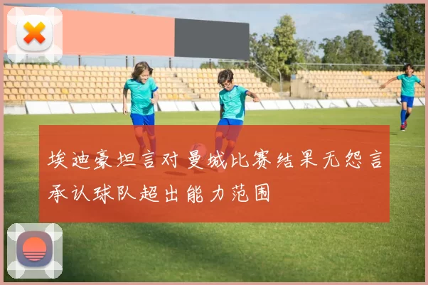 埃迪豪坦言对曼城比赛结果无怨言承认球队超出能力范围