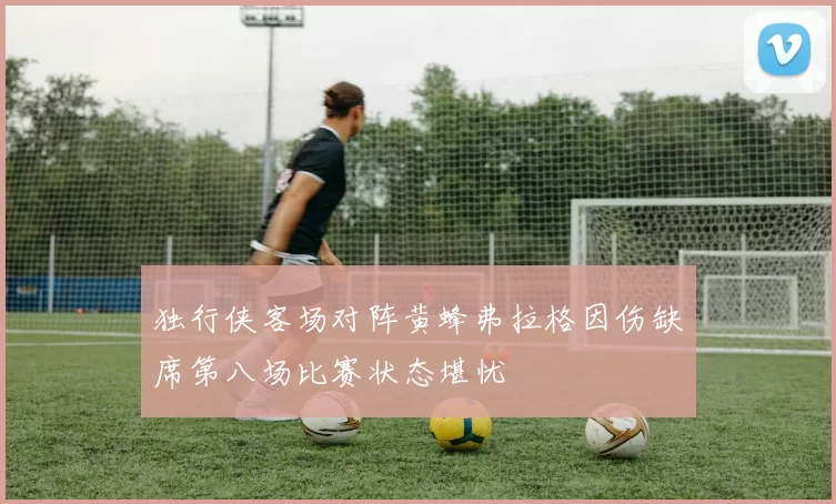 独行侠客场对阵黄蜂弗拉格因伤缺席第八场比赛状态堪忧