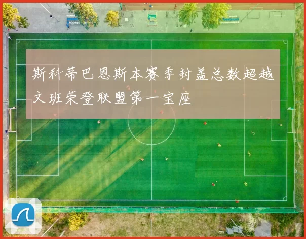 斯科蒂巴恩斯本赛季封盖总数超越文班荣登联盟第一宝座